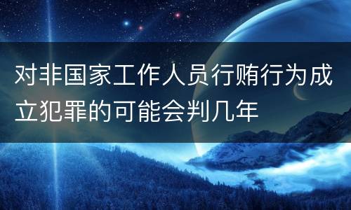 对非国家工作人员行贿行为成立犯罪的可能会判几年