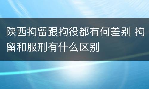 陕西拘留跟拘役都有何差别 拘留和服刑有什么区别