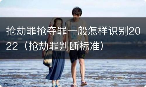 抢劫罪抢夺罪一般怎样识别2022（抢劫罪判断标准）