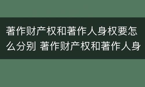 著作财产权和著作人身权要怎么分别 著作财产权和著作人身权要怎么分别