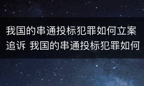 我国的串通投标犯罪如何立案追诉 我国的串通投标犯罪如何立案追诉呢