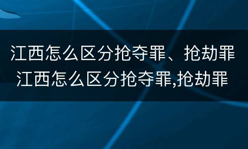 江西怎么区分抢夺罪、抢劫罪 江西怎么区分抢夺罪,抢劫罪和抢劫罪