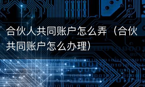 合伙人共同账户怎么弄（合伙共同账户怎么办理）
