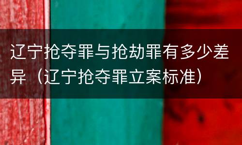 辽宁抢夺罪与抢劫罪有多少差异（辽宁抢夺罪立案标准）