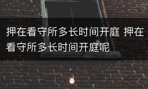 押在看守所多长时间开庭 押在看守所多长时间开庭呢