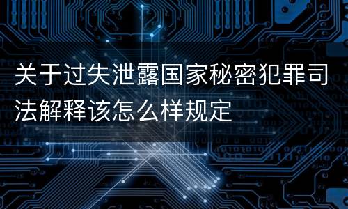 关于过失泄露国家秘密犯罪司法解释该怎么样规定