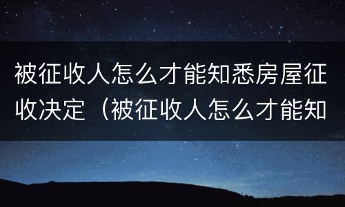 被征收人怎么才能知悉房屋征收决定（被征收人怎么才能知悉房屋征收决定）