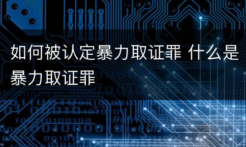 如何被认定暴力取证罪 什么是暴力取证罪