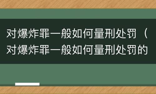对爆炸罪一般如何量刑处罚（对爆炸罪一般如何量刑处罚的）