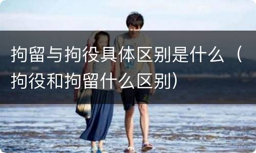 拘留与拘役具体区别是什么（拘役和拘留什么区别）