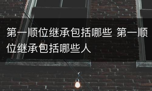第一顺位继承包括哪些 第一顺位继承包括哪些人