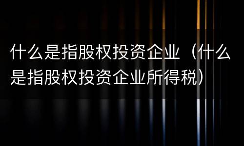 什么是指股权投资企业（什么是指股权投资企业所得税）