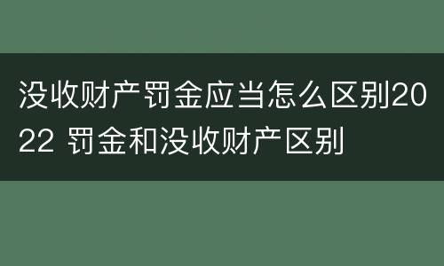 没收财产罚金应当怎么区别2022 罚金和没收财产区别