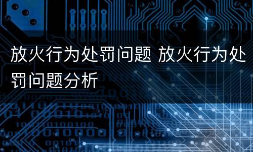 放火行为处罚问题 放火行为处罚问题分析
