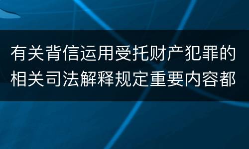 有关背信运用受托财产犯罪的相关司法解释规定重要内容都有哪些