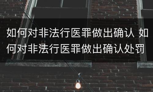 如何对非法行医罪做出确认 如何对非法行医罪做出确认处罚