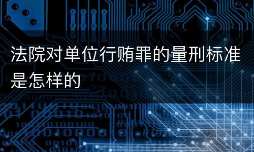 法院对单位行贿罪的量刑标准是怎样的