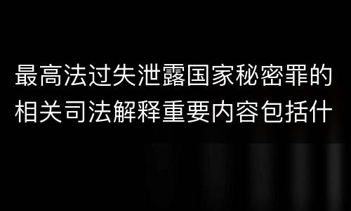 最高法过失泄露国家秘密罪的相关司法解释重要内容包括什么