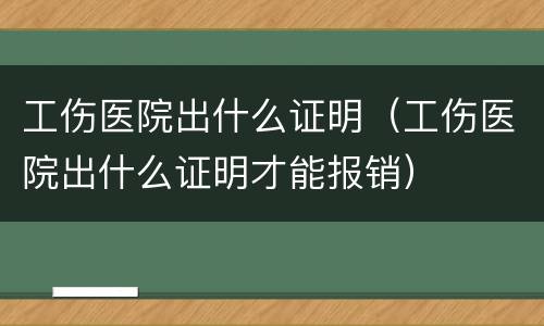 工伤医院出什么证明（工伤医院出什么证明才能报销）