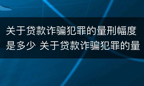 关于贷款诈骗犯罪的量刑幅度是多少 关于贷款诈骗犯罪的量刑幅度是多少呢
