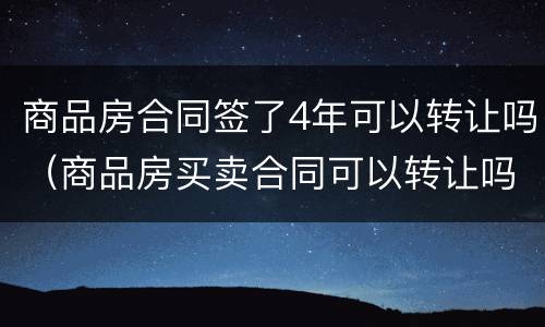 商品房合同签了4年可以转让吗（商品房买卖合同可以转让吗）
