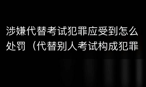 涉嫌代替考试犯罪应受到怎么处罚（代替别人考试构成犯罪吗）