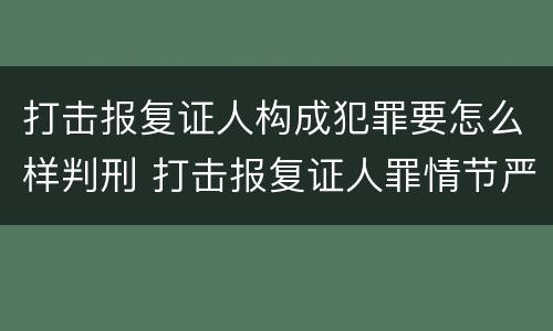 打击报复证人构成犯罪要怎么样判刑 打击报复证人罪情节严重
