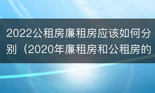 2022公租房廉租房应该如何分别（2020年廉租房和公租房的区别）