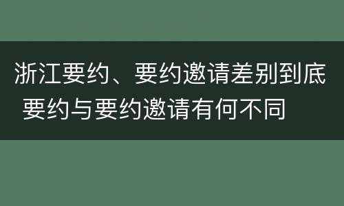 浙江要约、要约邀请差别到底 要约与要约邀请有何不同