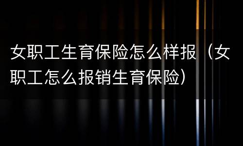 女职工生育保险怎么样报（女职工怎么报销生育保险）