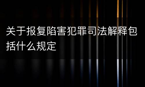 关于报复陷害犯罪司法解释包括什么规定