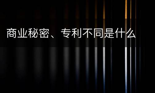 商业秘密、专利不同是什么