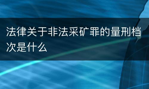 法律关于非法采矿罪的量刑档次是什么