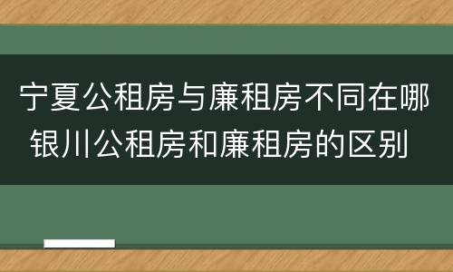 宁夏公租房与廉租房不同在哪 银川公租房和廉租房的区别