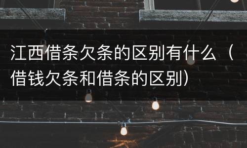 江西借条欠条的区别有什么（借钱欠条和借条的区别）