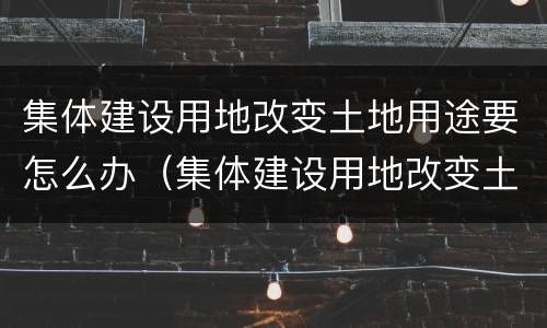 集体建设用地改变土地用途要怎么办（集体建设用地改变土地用途要怎么办）
