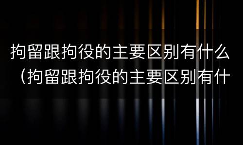 拘留跟拘役的主要区别有什么（拘留跟拘役的主要区别有什么不一样）