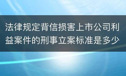 法律规定背信损害上市公司利益案件的刑事立案标准是多少