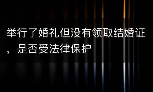 举行了婚礼但没有领取结婚证，是否受法律保护