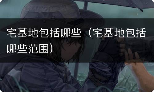 宅基地包括哪些（宅基地包括哪些范围）