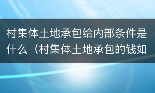 村集体土地承包给内部条件是什么（村集体土地承包的钱如何分配）