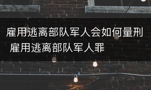 雇用逃离部队军人会如何量刑 雇用逃离部队军人罪