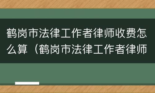 鹤岗市法律工作者律师收费怎么算（鹤岗市法律工作者律师收费怎么算的）