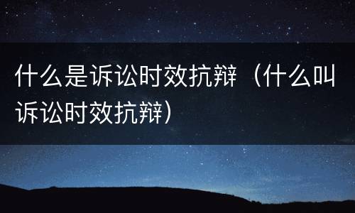 什么是诉讼时效抗辩（什么叫诉讼时效抗辩）