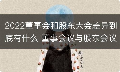2022董事会和股东大会差异到底有什么 董事会议与股东会议的区别