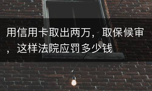 用信用卡取出两万，取保候审，这样法院应罚多少钱