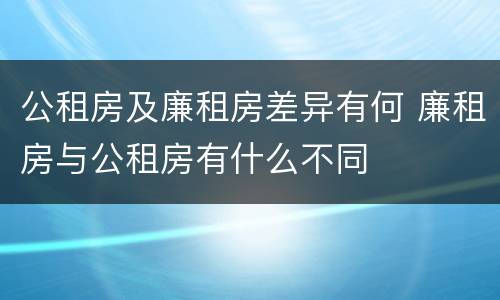 公租房及廉租房差异有何 廉租房与公租房有什么不同