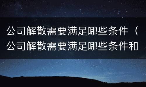 公司解散需要满足哪些条件（公司解散需要满足哪些条件和条件）