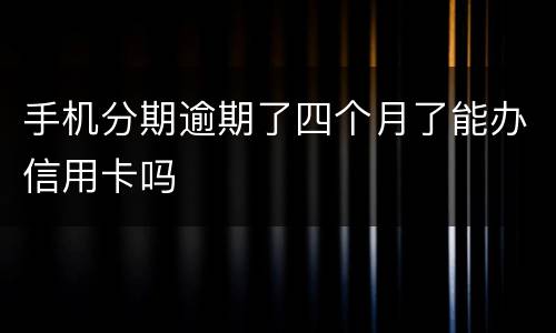 手机分期逾期了四个月了能办信用卡吗