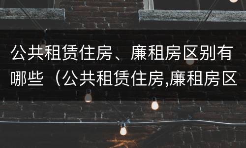 公共租赁住房、廉租房区别有哪些（公共租赁住房,廉租房区别有哪些标准）